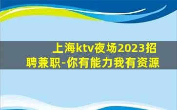 上海ktv夜场2023招聘兼职-你有能力我有资源
