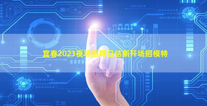 宜春2023夜场招聘日结新开场招模特