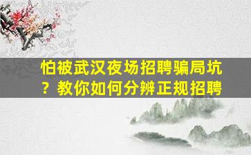 怕被武汉夜场招聘骗局坑？教你如何分辨正规招聘