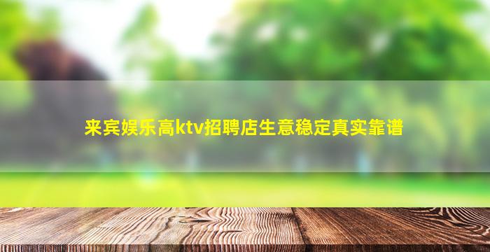 来宾娱乐高ktv招聘店生意稳定真实靠谱
